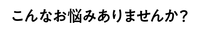 こんなお悩みありませんか？