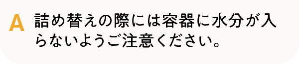 詰め替えの際には容器に水分が入らないようご注意ください。
