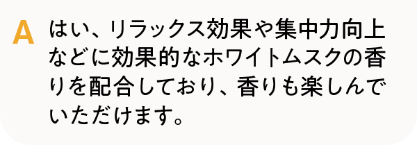 はい、リラックス効果や集中力向上などに効果的なホワイトムスクの香りを配合しており、香りも楽しんでいただけます。
