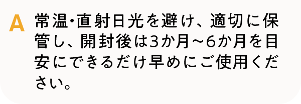 常温・直射日光を避け、適切に保管し、開封後は3か月～6か月を目安にできるだけ早めにご使用ください。